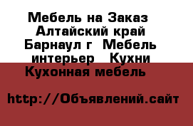 Мебель на Заказ - Алтайский край, Барнаул г. Мебель, интерьер » Кухни. Кухонная мебель   